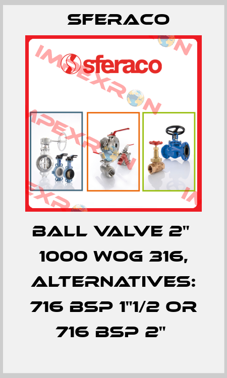 BALL VALVE 2"  1000 WOG 316, alternatives: 716 BSP 1"1/2 or 716 BSP 2"  Sferaco